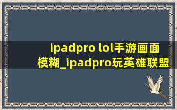 ipadpro lol手游画面模糊_ipadpro玩英雄联盟手游